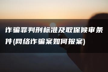 诈骗罪判刑标准及取保候审条件(网络诈骗案如何报案)