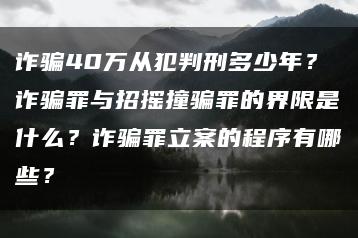诈骗40万从犯判刑多少年？诈骗罪与招摇撞骗罪的界限是什么？诈骗罪立案的程序有哪些？