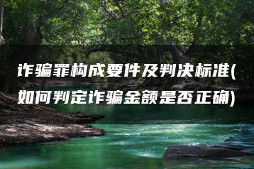 诈骗罪构成要件及判决标准(如何判定诈骗金额是否正确)