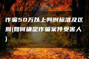 诈骗50万以上判刑标准及区别(如何确定诈骗案件受害人)